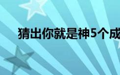 猜出你就是神5个成语（猜出你就是神）