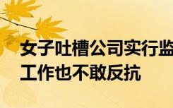 女子吐槽公司实行监控点名加班制 员工为了工作也不敢反抗