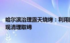 哈尔滨治理露天烧烤：利用固定门店擅自室外烧烤，一经发现清理取缔