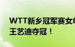 WTT新乡冠军赛女单决赛：孙颖莎4-1战胜王艺迪夺冠！