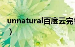 unnatural百度云完整版（unnatural百度云）