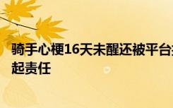 骑手心梗16天未醒还被平台扣款，其父亲发声：希望三方负起责任