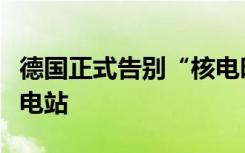 德国正式告别“核电时代”，关闭最后三座核电站