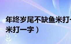 年终岁尾不缺鱼米打一谜底（年终岁尾不缺鱼米打一字）