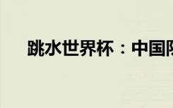 跳水世界杯：中国队次日再添两金一银