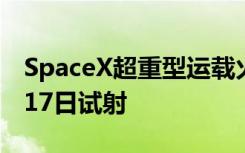 SpaceX超重型运载火箭星舰发射获批，或于17日试射