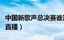 中国新歌声总决赛谁冠军（中国新歌声总决赛直播）