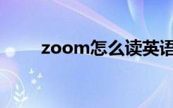 zoom怎么读英语（Zoom怎么读）