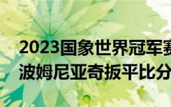 2023国象世界冠军赛：丁立人第六轮力克涅波姆尼亚奇扳平比分