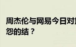 周杰伦与网易今日对簿公堂，能否解开这场恩怨的结？