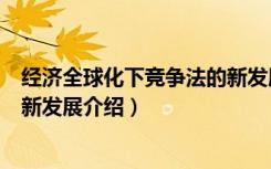 经济全球化下竞争法的新发展（关于经济全球化下竞争法的新发展介绍）