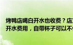 烤鸭店喝白开水也收费？店方回应：这是洗刷的钱，不是白开水费用，自带杯子可以不付钱