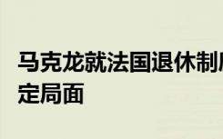 马克龙就法国退休制度改革发表讲话，意图稳定局面