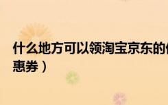 什么地方可以领淘宝京东的优惠券（什么地方可以领淘宝优惠券）