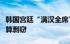 韩国宫廷“满汉全席”被怼上热搜，专家：不算剽窃