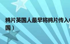 鸦片英国人最早将鸦片传入中国（英国人最早将鸦片传入中国）