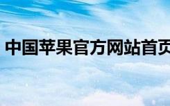 中国苹果官方网站首页（中国苹果官方网站）