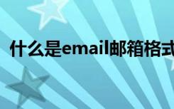 什么是email邮箱格式（什么是email地址）