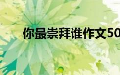 你最崇拜谁作文500字（你最崇拜谁）