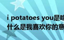 i potatoes you是啥意思（i potato you为什么是我喜欢你的意思）