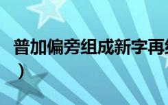 普加偏旁组成新字再组词（普加偏旁组成新字）