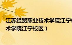 江苏经贸职业技术学院江宁校区多少学生（江苏经贸职业技术学院江宁校区）