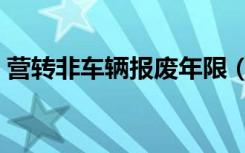 营转非车辆报废年限（营转非车辆报废年限）