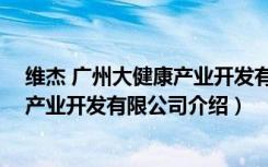 维杰 广州大健康产业开发有限公司（关于维杰 广州大健康产业开发有限公司介绍）