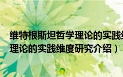 维特根斯坦哲学理论的实践维度研究（关于维特根斯坦哲学理论的实践维度研究介绍）