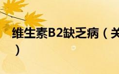 维生素B2缺乏病（关于维生素B2缺乏病介绍）