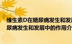 维生素D在糖尿病发生和发展中的作用（关于维生素D在糖尿病发生和发展中的作用介绍）