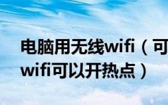 电脑用无线wifi（可以开热点吗 电脑用无线wifi可以开热点）