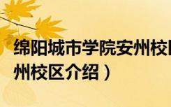 绵阳城市学院安州校区（关于绵阳城市学院安州校区介绍）