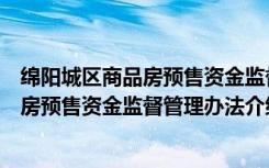 绵阳城区商品房预售资金监督管理办法（关于绵阳城区商品房预售资金监督管理办法介绍）