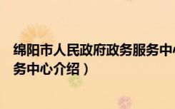 绵阳市人民政府政务服务中心（关于绵阳市人民政府政务服务中心介绍）