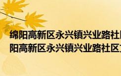 绵阳高新区永兴镇兴业路社区文明实践志愿服务队（关于绵阳高新区永兴镇兴业路社区文明实践志愿服务队介绍）