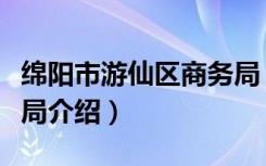 绵阳市游仙区商务局（关于绵阳市游仙区商务局介绍）