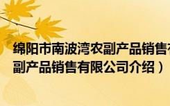 绵阳市南波湾农副产品销售有限公司（关于绵阳市南波湾农副产品销售有限公司介绍）