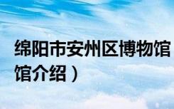 绵阳市安州区博物馆（关于绵阳市安州区博物馆介绍）