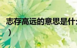 志存高远的意思是什么（志存高远是什么意思）