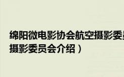 绵阳微电影协会航空摄影委员会（关于绵阳微电影协会航空摄影委员会介绍）