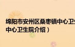 绵阳市安州区桑枣镇中心卫生院（关于绵阳市安州区桑枣镇中心卫生院介绍）