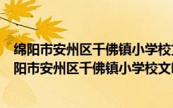 绵阳市安州区千佛镇小学校文明实践志愿服务分队（关于绵阳市安州区千佛镇小学校文明实践志愿服务分队介绍）