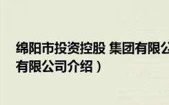 绵阳市投资控股 集团有限公司（关于绵阳市投资控股 集团有限公司介绍）