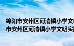 绵阳市安州区河清镇小学文明实践志愿服务分队（关于绵阳市安州区河清镇小学文明实践志愿服务分队介绍）