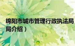 绵阳市城市管理行政执法局（关于绵阳市城市管理行政执法局介绍）