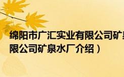 绵阳市广汇实业有限公司矿泉水厂（关于绵阳市广汇实业有限公司矿泉水厂介绍）