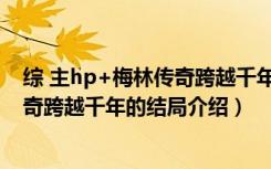 综 主hp+梅林传奇跨越千年的结局（关于综 主hp+梅林传奇跨越千年的结局介绍）