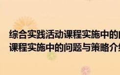 综合实践活动课程实施中的问题与策略（关于综合实践活动课程实施中的问题与策略介绍）