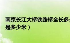 南京长江大桥铁路桥全长多少米（南京长江大桥铁路桥具体是多少米）